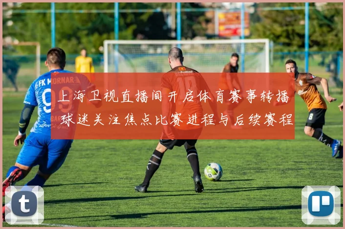 上海卫视直播间开启体育赛事转播 球迷关注焦点比赛进程与后续赛程