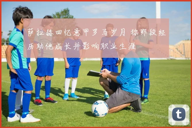 萨拉赫回忆意甲罗马岁月 称那段经历助他成长并影响职业生涯