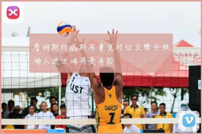 詹姆斯对威斯布鲁克对位交锋升级湖人进攻端再受考验