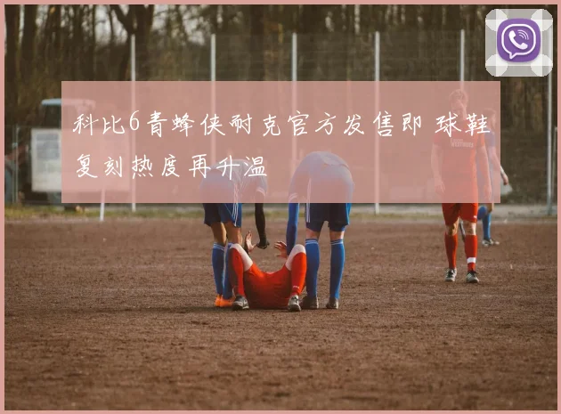 科比6青蜂侠耐克官方发售即 球鞋复刻热度再升温
