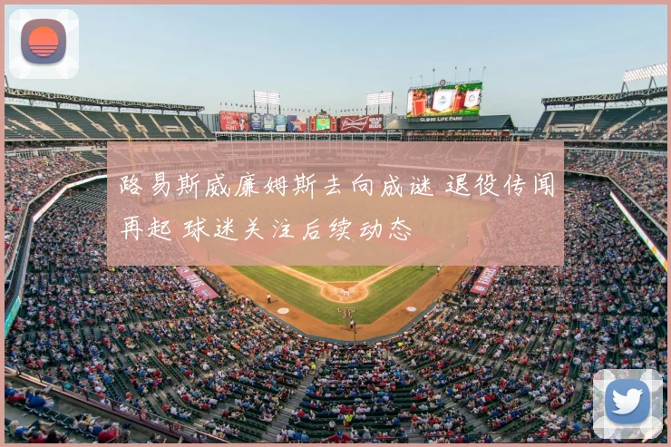 路易斯威廉姆斯去向成谜 退役传闻再起 球迷关注后续动态
