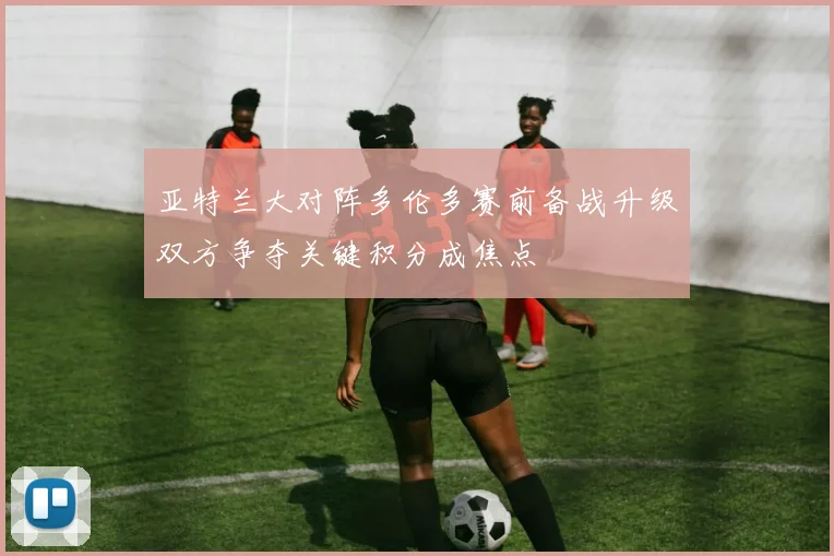 亚特兰大对阵多伦多赛前备战升级双方争夺关键积分成焦点