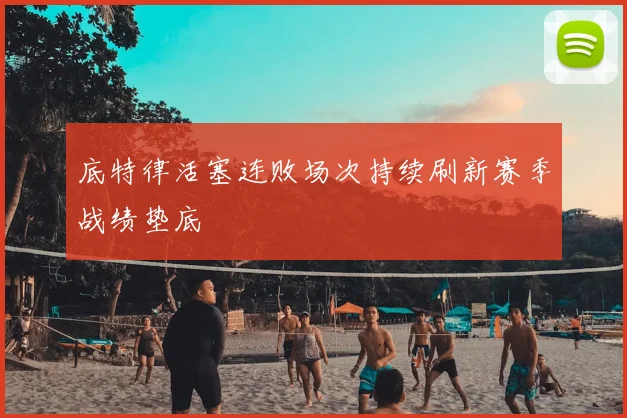 底特律活塞连败场次持续刷新赛季战绩垫底