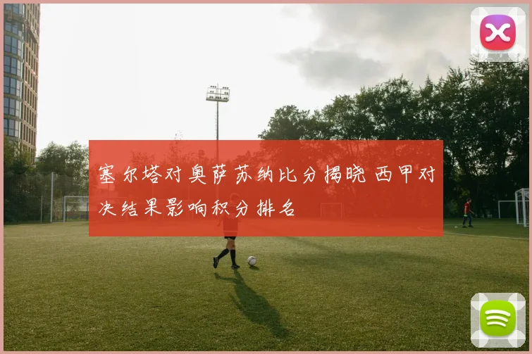 塞尔塔对奥萨苏纳比分揭晓 西甲对决结果影响积分排名