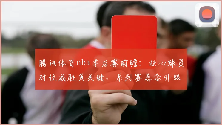 腾讯体育nba季后赛前瞻：核心球员对位成胜负关键，系列赛悬念升级