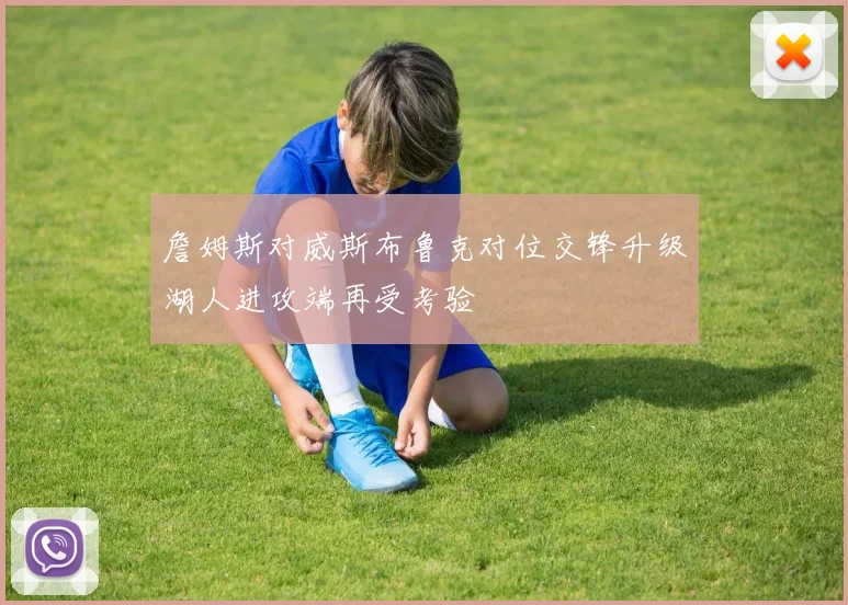 詹姆斯对威斯布鲁克对位交锋升级湖人进攻端再受考验