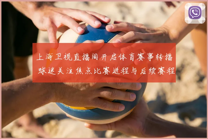 上海卫视直播间开启体育赛事转播 球迷关注焦点比赛进程与后续赛程