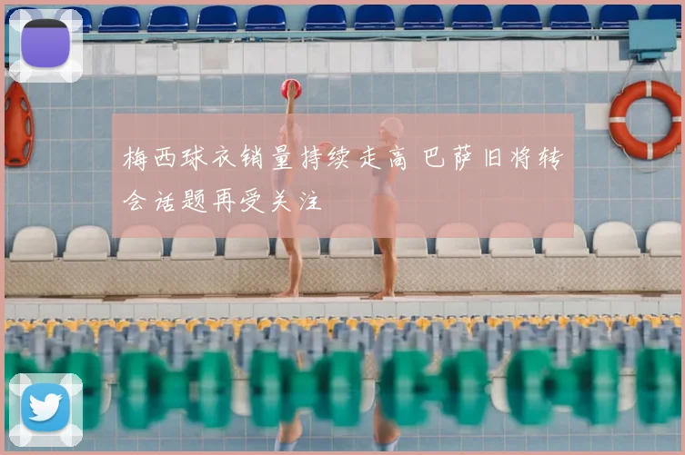 梅西球衣销量持续走高 巴萨旧将转会话题再受关注