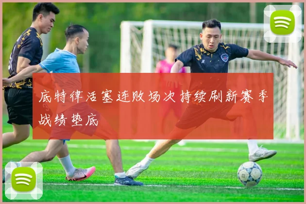 底特律活塞连败场次持续刷新赛季战绩垫底