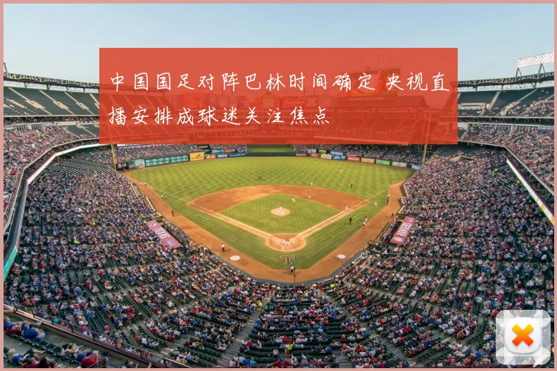 中国国足对阵巴林时间确定 央视直播安排成球迷关注焦点