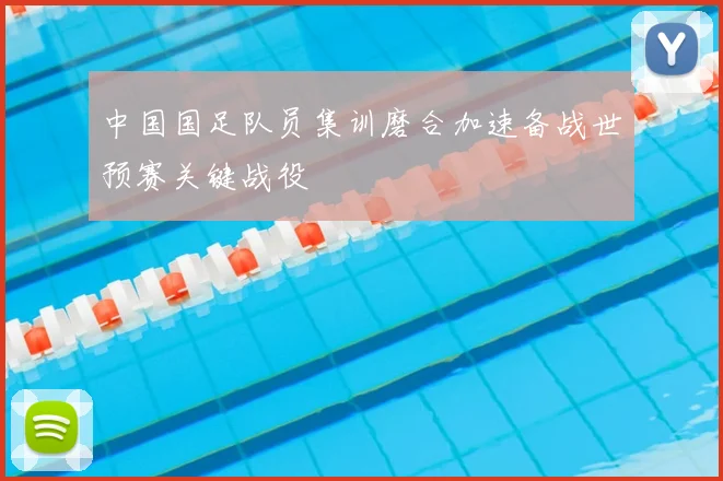 中国国足队员集训磨合加速备战世预赛关键战役