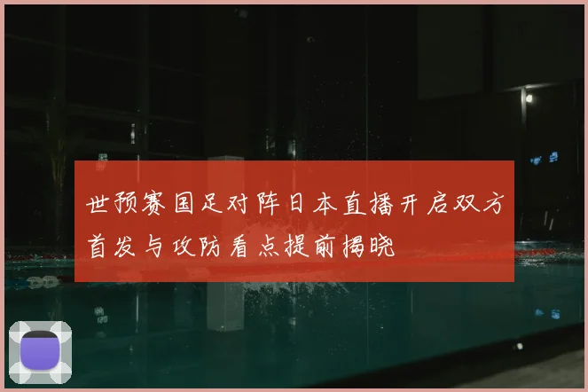 世预赛国足对阵日本直播开启双方首发与攻防看点提前揭晓