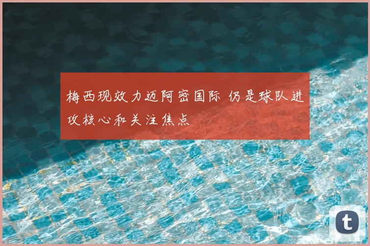 梅西现效力迈阿密国际 仍是球队进攻核心和关注焦点