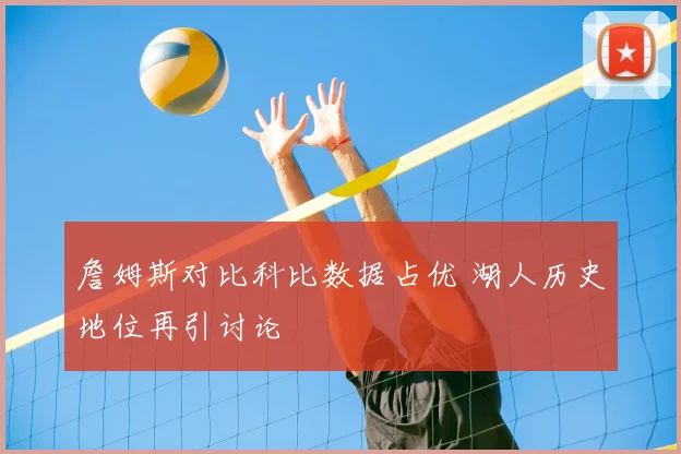 詹姆斯对比科比数据占优 湖人历史地位再引讨论