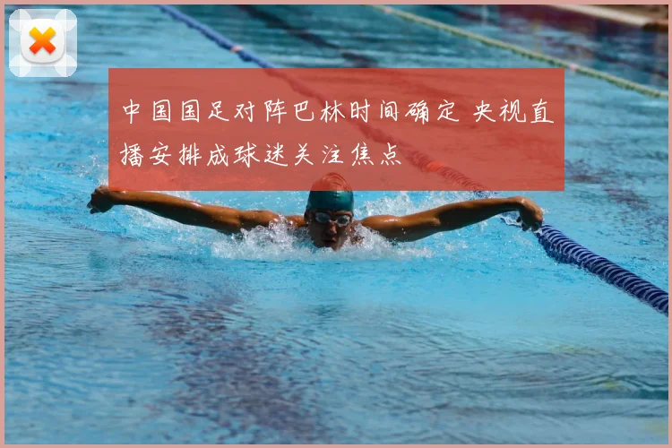 中国国足对阵巴林时间确定 央视直播安排成球迷关注焦点