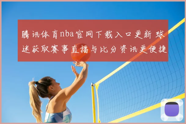 腾讯体育nba官网下载入口更新 球迷获取赛事直播与比分资讯更便捷
