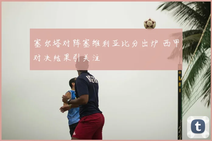 塞尔塔对阵塞维利亚比分出炉 西甲对决结果引关注