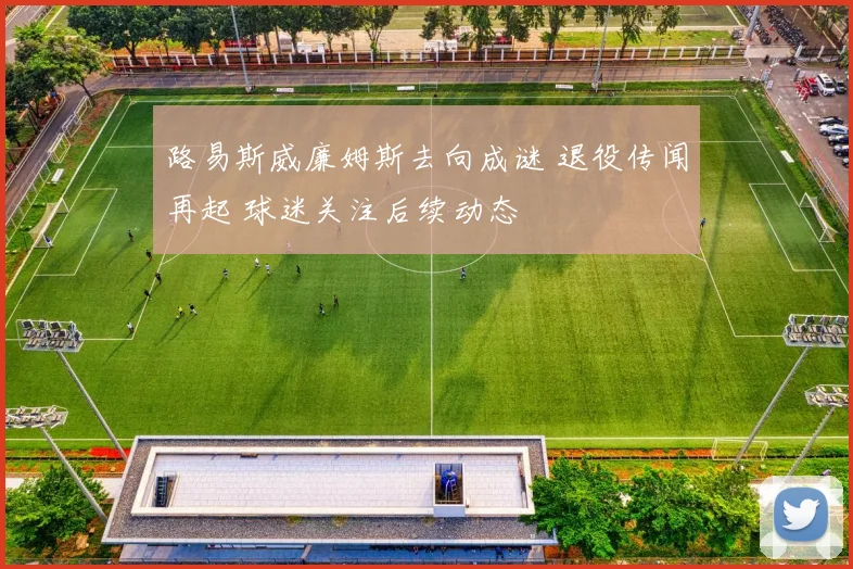 路易斯威廉姆斯去向成谜 退役传闻再起 球迷关注后续动态
