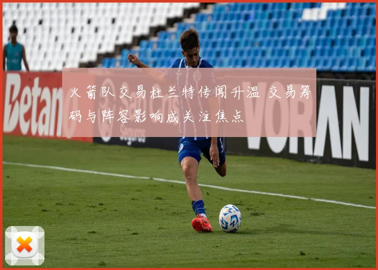 火箭队交易杜兰特传闻升温 交易筹码与阵容影响成关注焦点