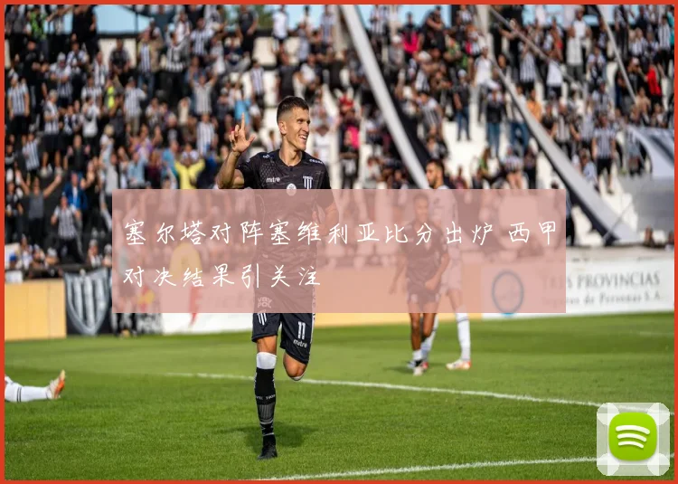 塞尔塔对阵塞维利亚比分出炉 西甲对决结果引关注
