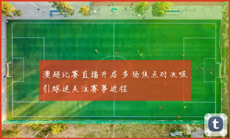 澳超比赛直播开启 多场焦点对决吸引球迷关注赛事进程