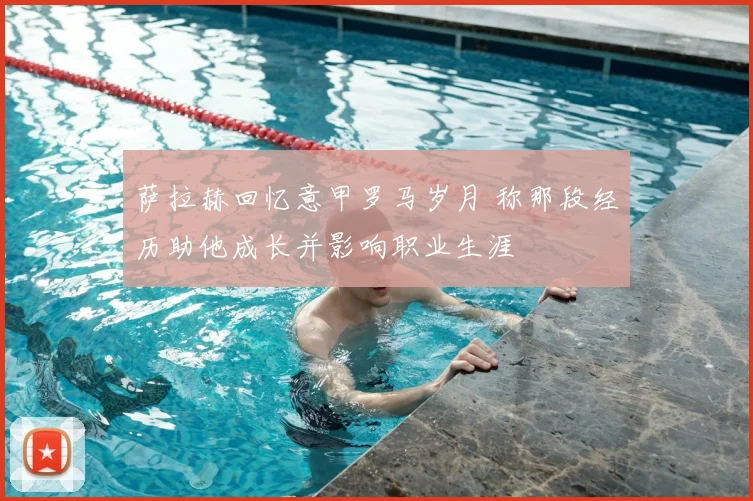 萨拉赫回忆意甲罗马岁月 称那段经历助他成长并影响职业生涯