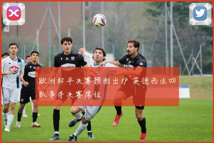 欧洲杯半决赛预测出炉 英德西法四队争夺决赛席位