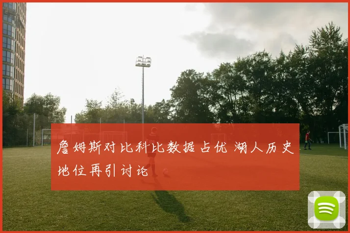 詹姆斯对比科比数据占优 湖人历史地位再引讨论