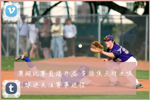 澳超比赛直播开启 多场焦点对决吸引球迷关注赛事进程