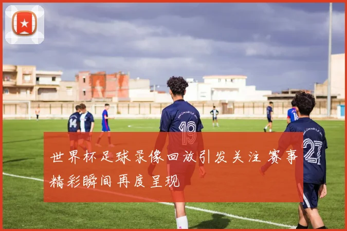 世界杯足球录像回放引发关注 赛事精彩瞬间再度呈现