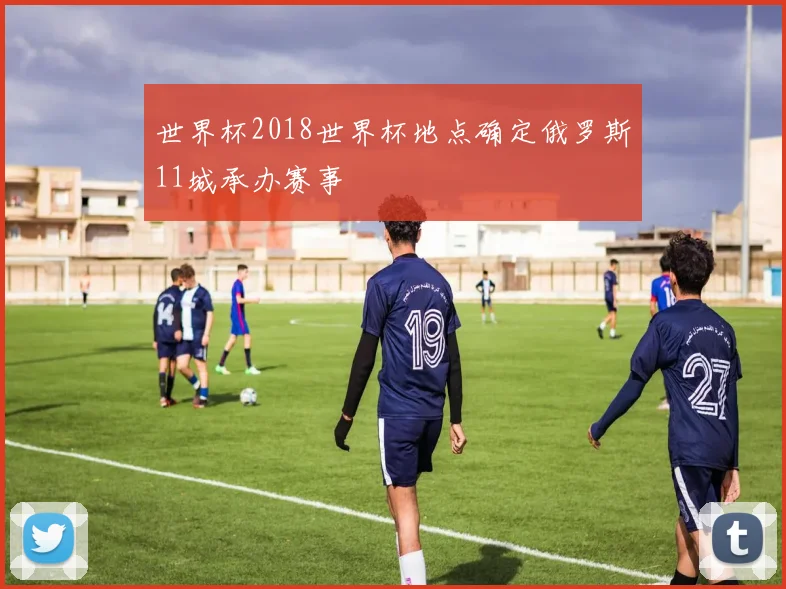 世界杯2018世界杯地点确定俄罗斯11城承办赛事