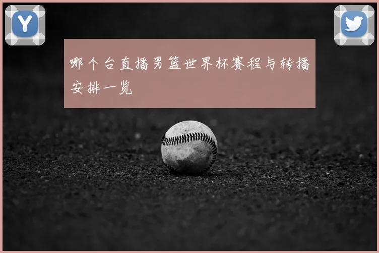 哪个台直播男篮世界杯赛程与转播安排一览