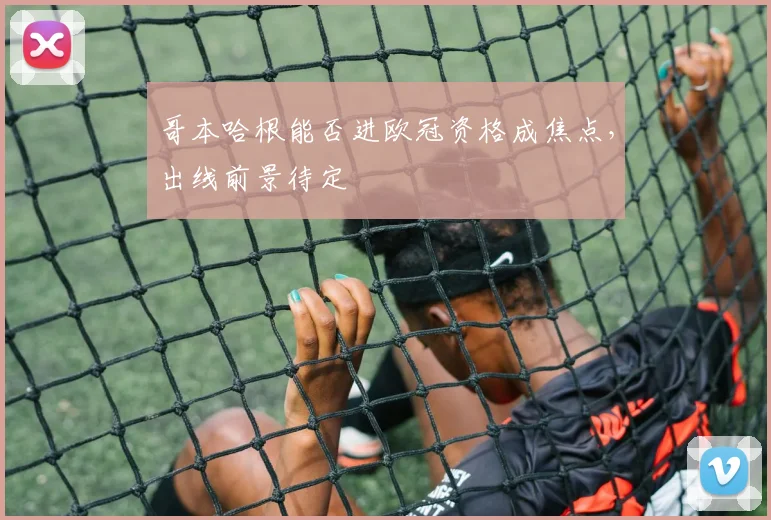 哥本哈根能否进欧冠资格成焦点,出线前景待定