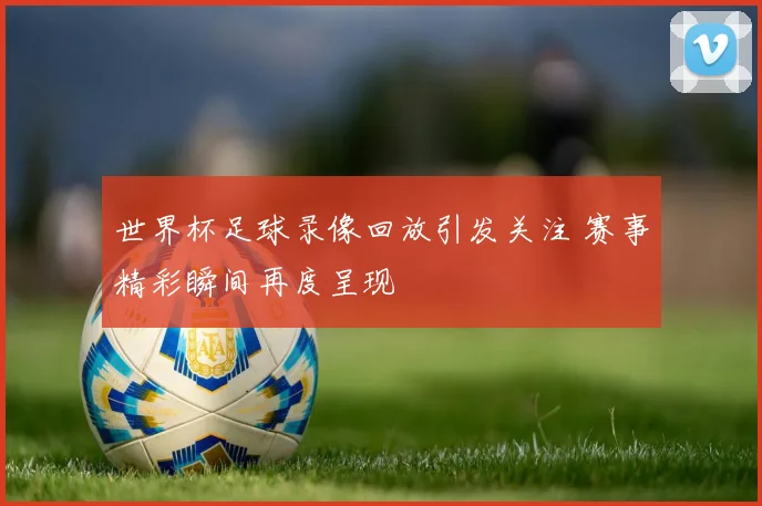 世界杯足球录像回放引发关注 赛事精彩瞬间再度呈现