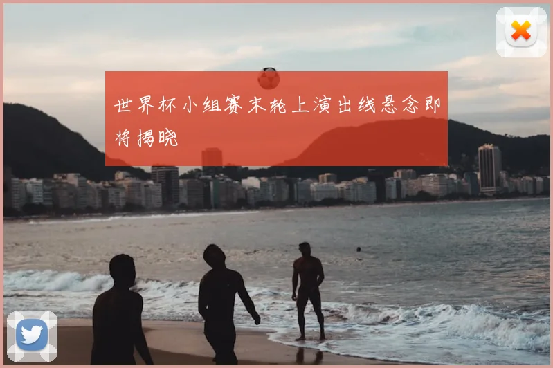 世界杯小组赛末轮上演出线悬念即将揭晓