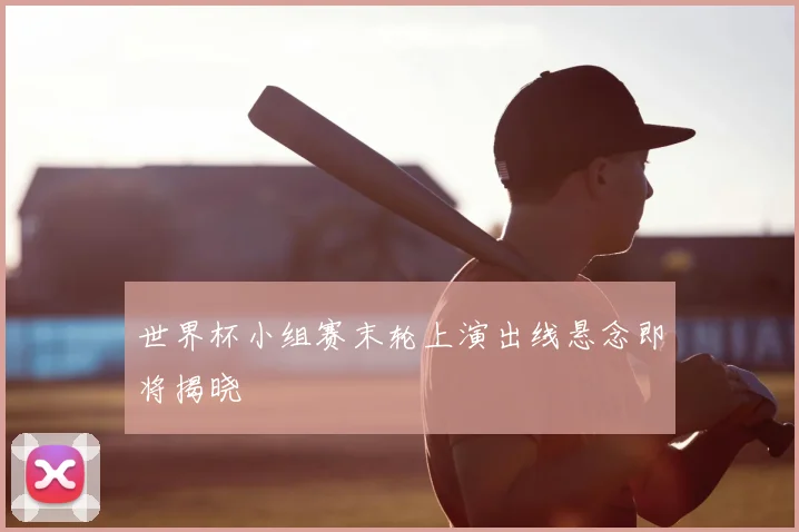 世界杯小组赛末轮上演出线悬念即将揭晓