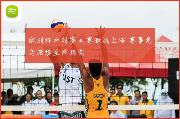 欧洲杯加时赛决赛激战上演 赛事悬念延续至终场前