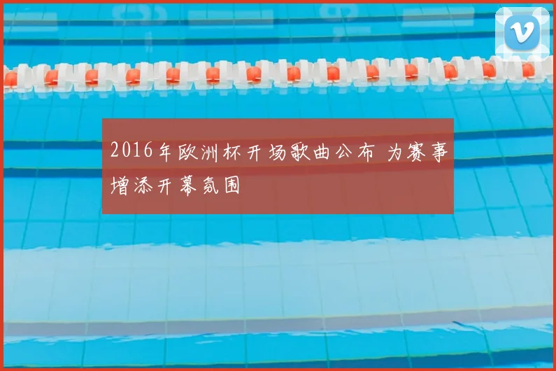 2016年欧洲杯开场歌曲公布 为赛事增添开幕氛围
