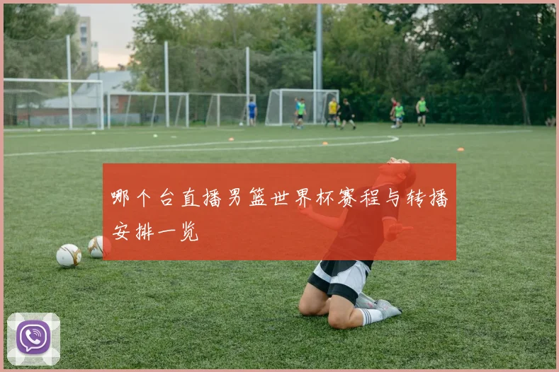 哪个台直播男篮世界杯赛程与转播安排一览