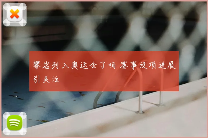 攀岩列入奥运会了吗 赛事设项进展引关注