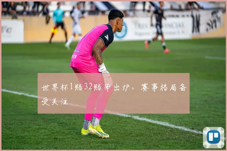 世界杯1赔32赔率出炉，赛事格局备受关注