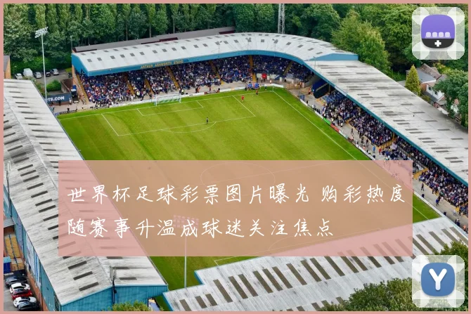 世界杯足球彩票图片曝光 购彩热度随赛事升温成球迷关注焦点