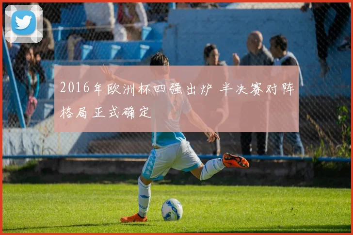 2016年欧洲杯四强出炉 半决赛对阵格局正式确定